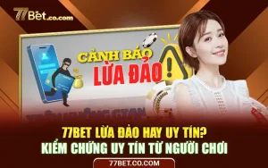 77Bet Lừa Đảo Hay Uy Tín? Kiểm Chứng Uy Tín Từ Người Chơi