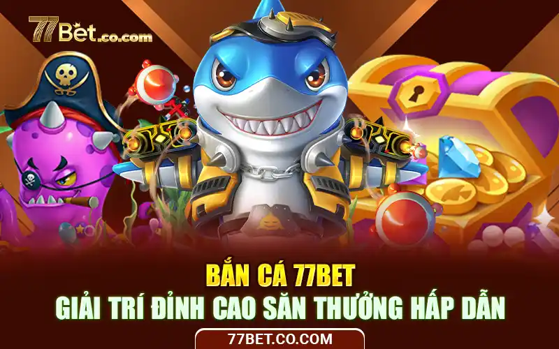 Bắn Cá 77Bet - Giải Trí Đỉnh Cao Săn Thưởng Hấp Dẫn