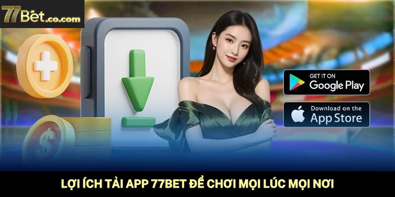 Lợi ích tải app 77Bet để chơi mọi lúc mọi nơi