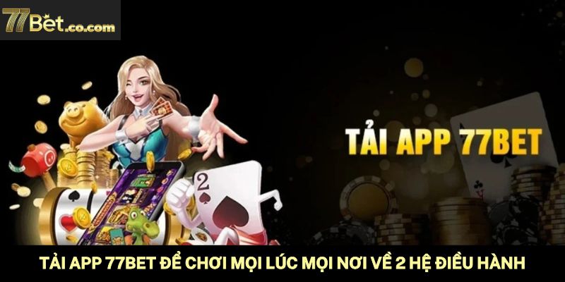 Tải App 77Bet Để Chơi Mọi Lúc Mọi Nơi Về 2 Hệ Điều Hành